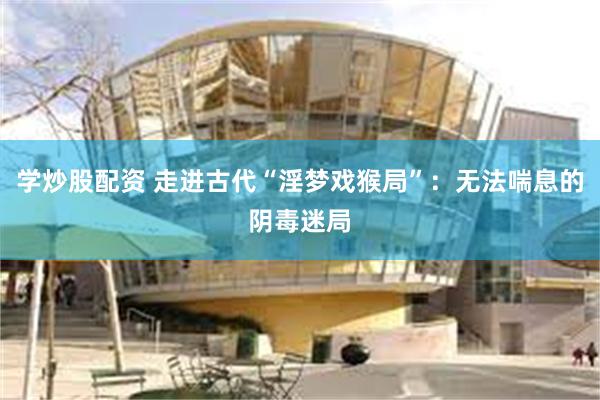 学炒股配资 走进古代“淫梦戏猴局”：无法喘息的阴毒迷局