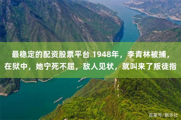 最稳定的配资股票平台 1948年，李青林被捕，在狱中，她宁死不屈，敌人见状，就叫来了叛徒指