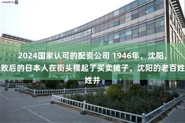 2024国家认可的配资公司 1946年，沈阳，战败后的日本人在街头摆起了买卖摊子。沈阳的老百姓并