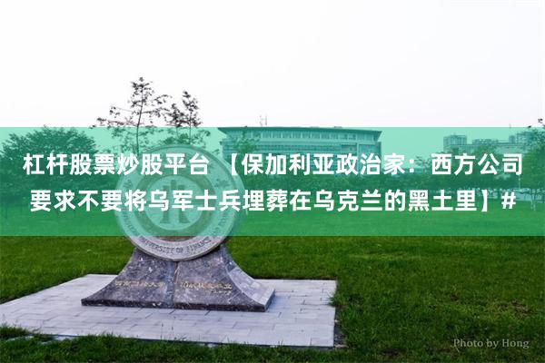 杠杆股票炒股平台 【保加利亚政治家：西方公司要求不要将乌军士兵埋葬在乌克兰的黑土里】#