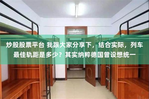 炒股股票平台 我跟大家分享下，结合实际，列车最佳轨距是多少？其实纳粹德国曾设想统一