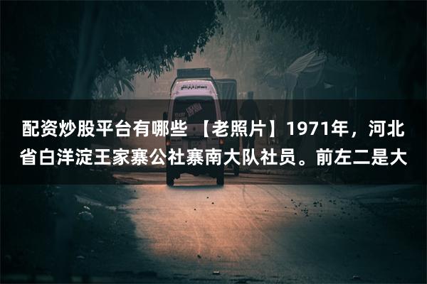 配资炒股平台有哪些 【老照片】1971年，河北省白洋淀王家寨公社寨南大队社员。前左二是大