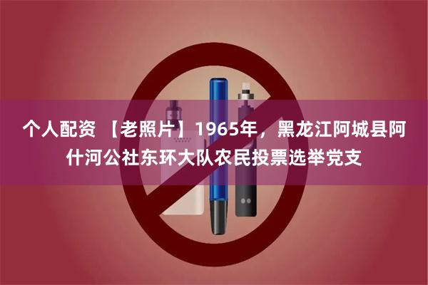 个人配资 【老照片】1965年，黑龙江阿城县阿什河公社东环大队农民投票选举党支