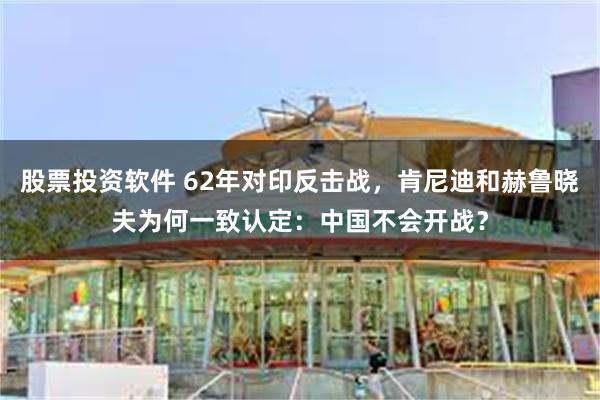 股票投资软件 62年对印反击战，肯尼迪和赫鲁晓夫为何一致认定：中国不会开战？