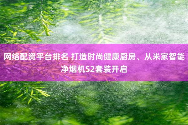 网络配资平台排名 打造时尚健康厨房、从米家智能净烟机S2套装开启