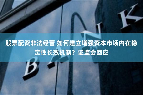 股票配资非法经营 如何建立增强资本市场内在稳定性长效机制？证监会回应