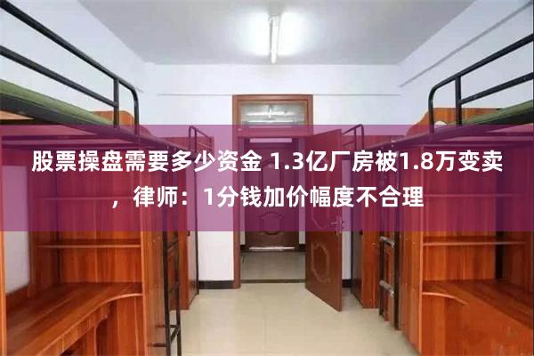 股票操盘需要多少资金 1.3亿厂房被1.8万变卖，律师：1分钱加价幅度不合理