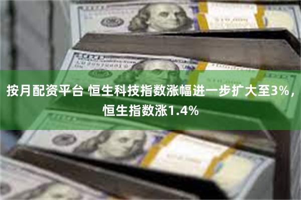 按月配资平台 恒生科技指数涨幅进一步扩大至3%，恒生指数涨1.4%