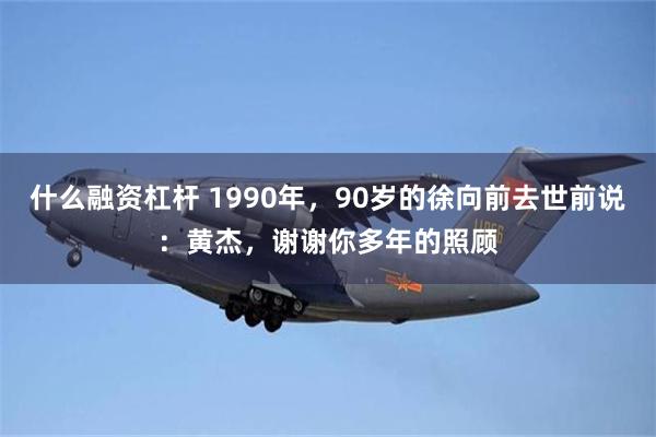 什么融资杠杆 1990年，90岁的徐向前去世前说：黄杰，谢谢你多年的照顾