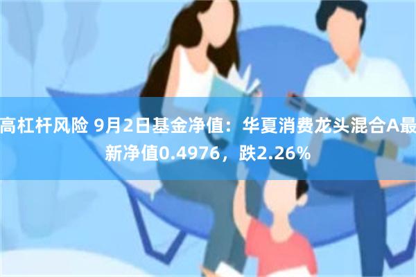 高杠杆风险 9月2日基金净值：华夏消费龙头混合A最新净值0.4976，跌2.26%