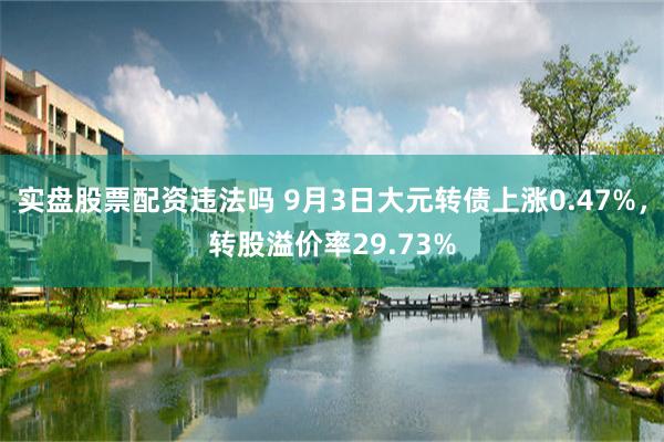 实盘股票配资违法吗 9月3日大元转债上涨0.47%，转股溢价率29.73%