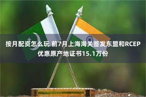 按月配资怎么玩 前7月上海海关签发东盟和RCEP优惠原产地证书15.1万份