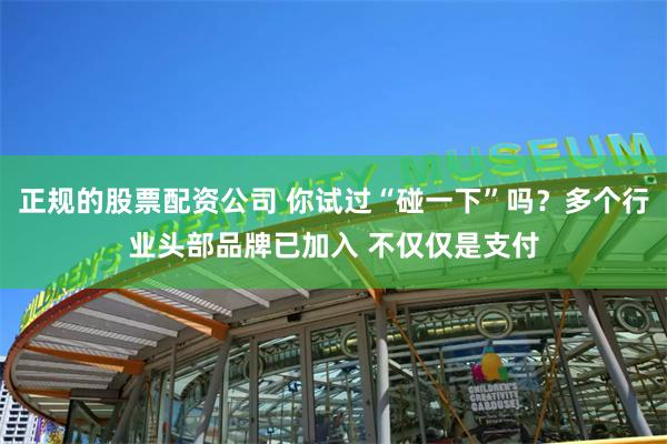 正规的股票配资公司 你试过“碰一下”吗？多个行业头部品牌已加入 不仅仅是支付