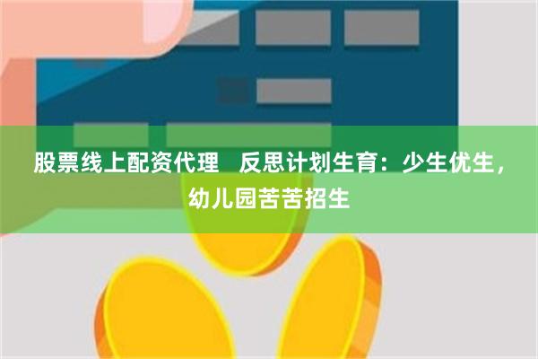 股票线上配资代理   反思计划生育：少生优生，幼儿园苦苦招生