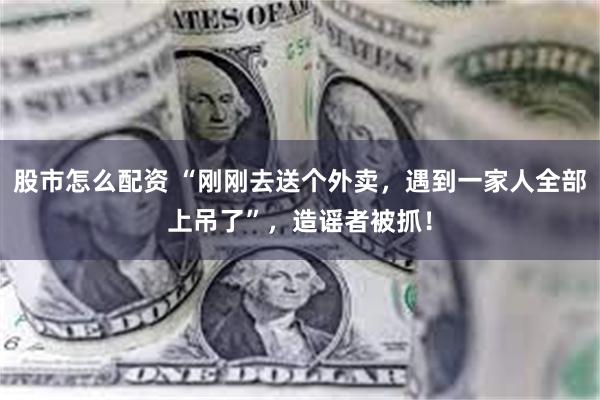 股市怎么配资 “刚刚去送个外卖，遇到一家人全部上吊了”，造谣者被抓！