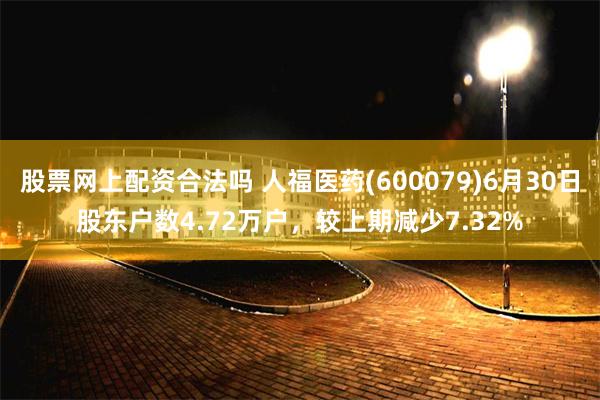 股票网上配资合法吗 人福医药(600079)6月30日股东户数4.72万户，较上期减少7.32%