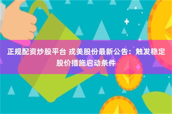 正规配资炒股平台 戎美股份最新公告：触发稳定股价措施启动条件