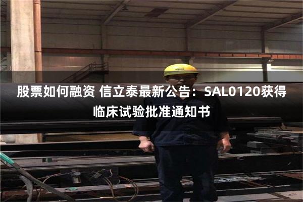 股票如何融资 信立泰最新公告：SAL0120获得临床试验批准通知书