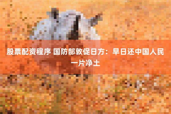 股票配资程序 国防部敦促日方：早日还中国人民一片净土