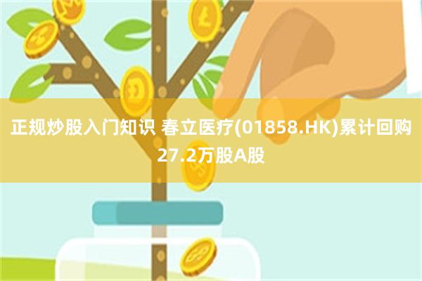 正规炒股入门知识 春立医疗(01858.HK)累计回购27.2万股A股