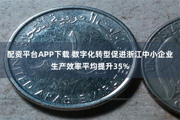 配资平台APP下载 数字化转型促进浙江中小企业生产效率平均提升35%