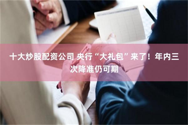 十大炒股配资公司 央行“大礼包”来了！年内三次降准仍可期