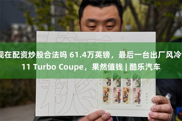 现在配资炒股合法吗 61.4万英镑，最后一台出厂风冷911 Turbo Coupe，果然值钱 | 酷乐汽车