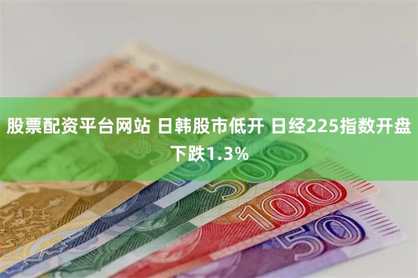 股票配资平台网站 日韩股市低开 日经225指数开盘下跌1.3%