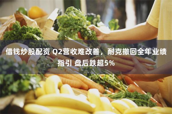 借钱炒股配资 Q2营收难改善，耐克撤回全年业绩指引 盘后跌超5%