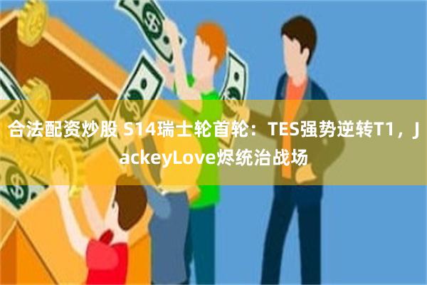 合法配资炒股 S14瑞士轮首轮：TES强势逆转T1，JackeyLove烬统治战场