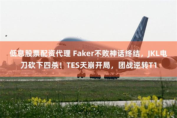 低息股票配资代理 Faker不败神话终结，JKL电刀砍下四杀！TES天崩开局，团战逆转T1