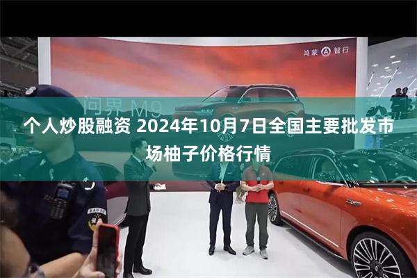 个人炒股融资 2024年10月7日全国主要批发市场柚子价格行情