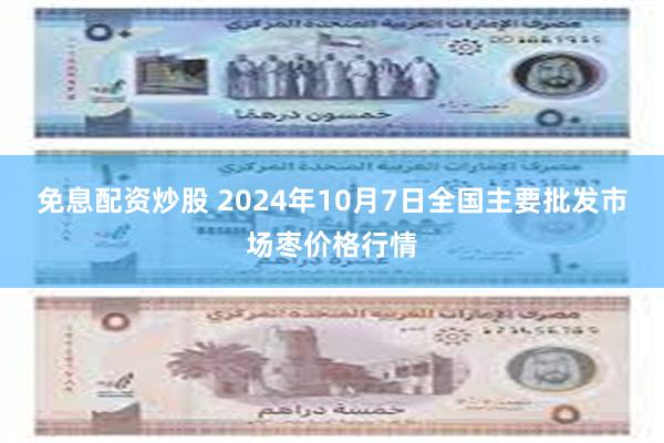 免息配资炒股 2024年10月7日全国主要批发市场枣价格行情