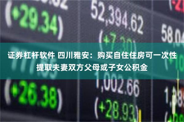 证券杠杆软件 四川雅安：购买自住住房可一次性提取夫妻双方父母或子女公积金