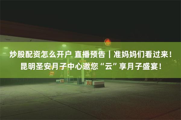 炒股配资怎么开户 直播预告｜准妈妈们看过来！昆明圣安月子中心邀您“云”享月子盛宴！