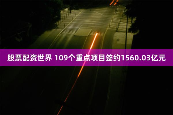 股票配资世界 109个重点项目签约1560.03亿元