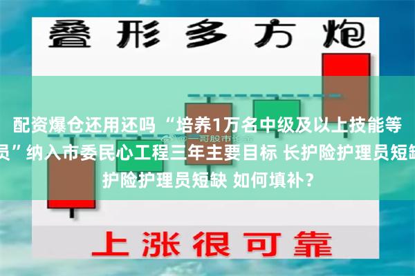 配资爆仓还用还吗 “培养1万名中级及以上技能等级养老护理员”纳入市委民心工程三年主要目标 长护险护理员短缺 如何填补？