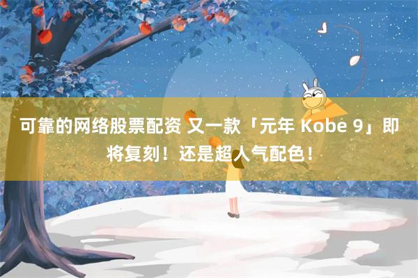 可靠的网络股票配资 又一款「元年 Kobe 9」即将复刻！还是超人气配色！