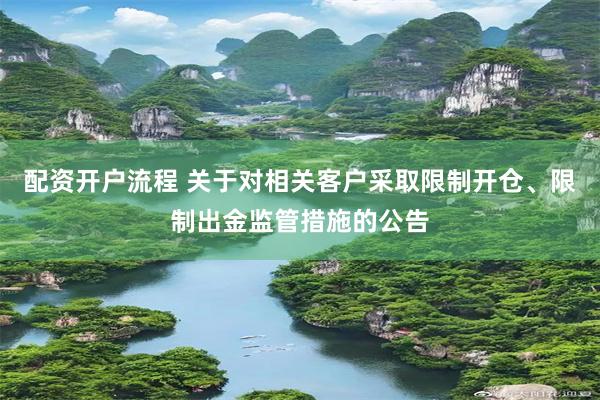 配资开户流程 关于对相关客户采取限制开仓、限制出金监管措施的公告