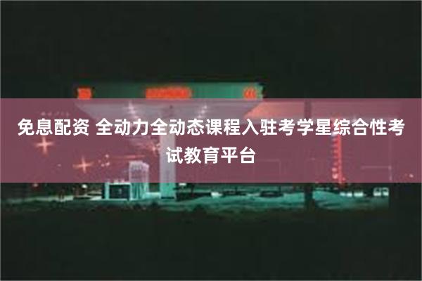 免息配资 全动力全动态课程入驻考学星综合性考试教育平台