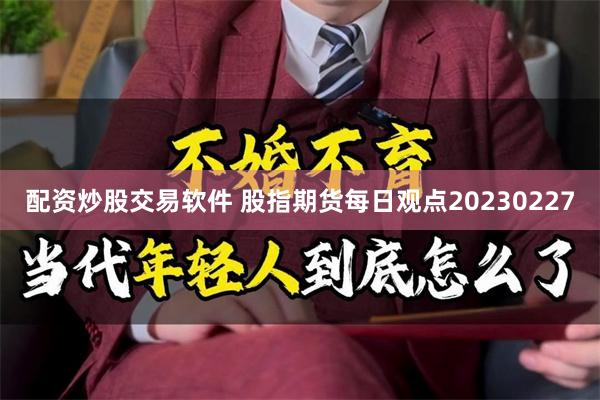 配资炒股交易软件 股指期货每日观点20230227