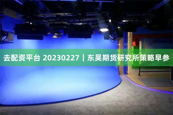 去配资平台 20230227｜东吴期货研究所策略早参