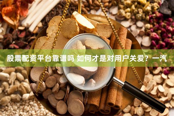 股票配资平台靠谱吗 如何才是对用户关爱？一汽