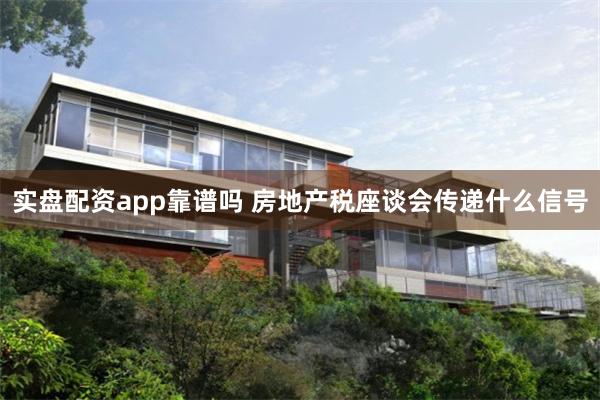 实盘配资app靠谱吗 房地产税座谈会传递什么信号