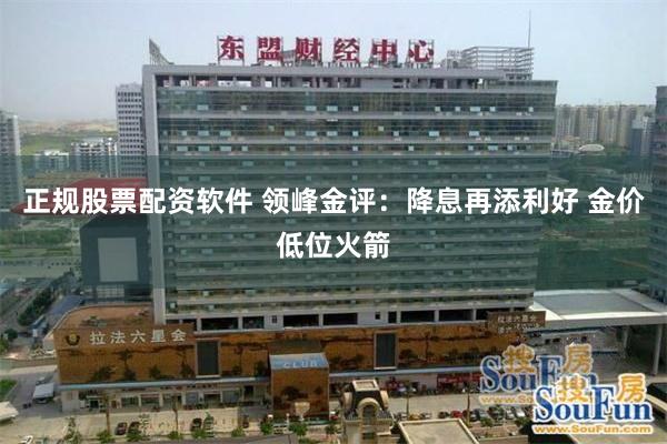 正规股票配资软件 领峰金评：降息再添利好 金价低位火箭