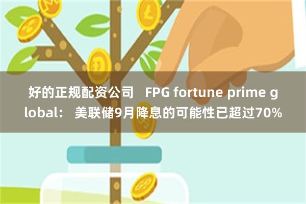 好的正规配资公司   FPG fortune prime global： 美联储9月降息的可能性已超过70%