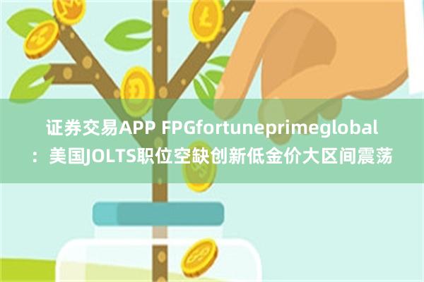 证券交易APP FPGfortuneprimeglobal：美国JOLTS职位空缺创新低金价大区间震荡