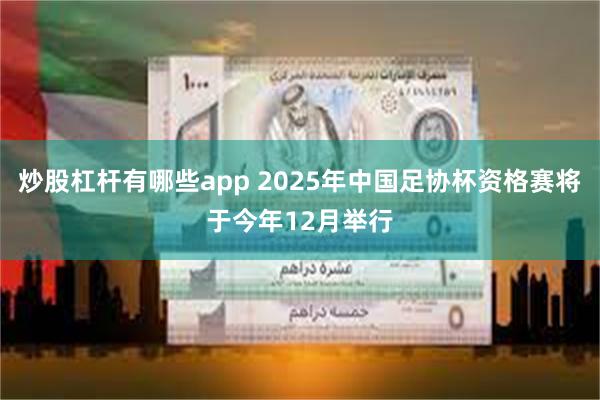 炒股杠杆有哪些app 2025年中国足协杯资格赛将于今年12月举行