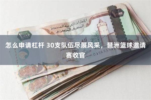 怎么申请杠杆 30支队伍尽展风采，琶洲篮球邀请赛收官