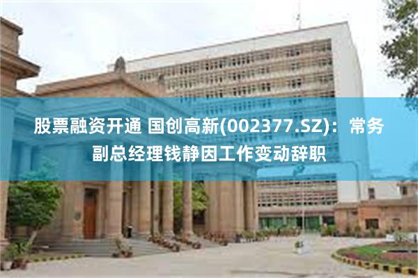 股票融资开通 国创高新(002377.SZ)：常务副总经理钱静因工作变动辞职